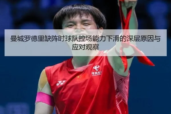 曼城罗德里缺阵时球队控场能力下滑的深层原因与应对观察