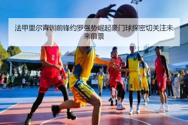 法甲里尔青训前锋约罗强势崛起豪门球探密切关注未来前景