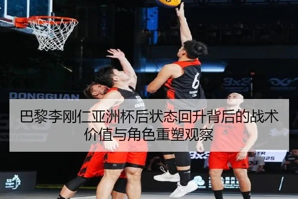 巴黎李刚仁亚洲杯后状态回升背后的战术价值与角色重塑观察