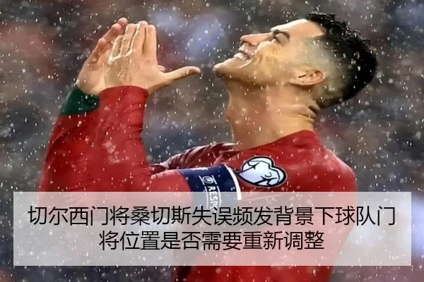 切尔西门将桑切斯失误频发背景下球队门将位置是否需要重新调整