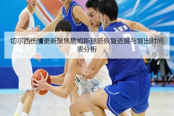 切尔西伤情更新聚焦詹姆斯腿筋恢复进展与复出时间表分析